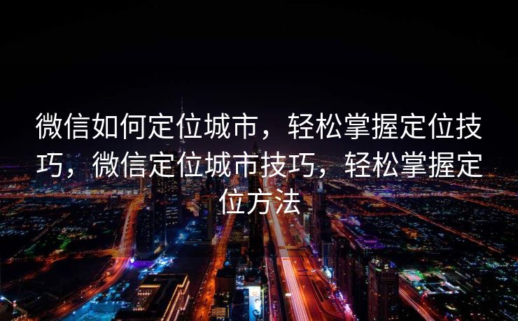 微信如何定位城市，轻松掌握定位技巧，微信定位城市技巧，轻松掌握定位方法