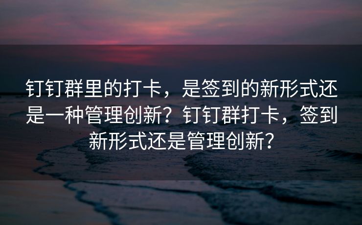 钉钉群里的打卡，是签到的新形式还是一种管理创新？钉钉群打卡，签到新形式还是管理创新？