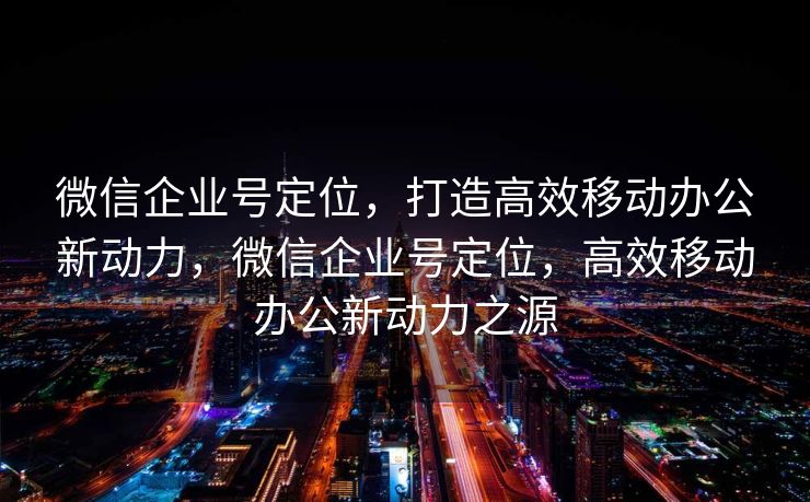 微信企业号定位，打造高效移动办公新动力，微信企业号定位，高效移动办公新动力之源