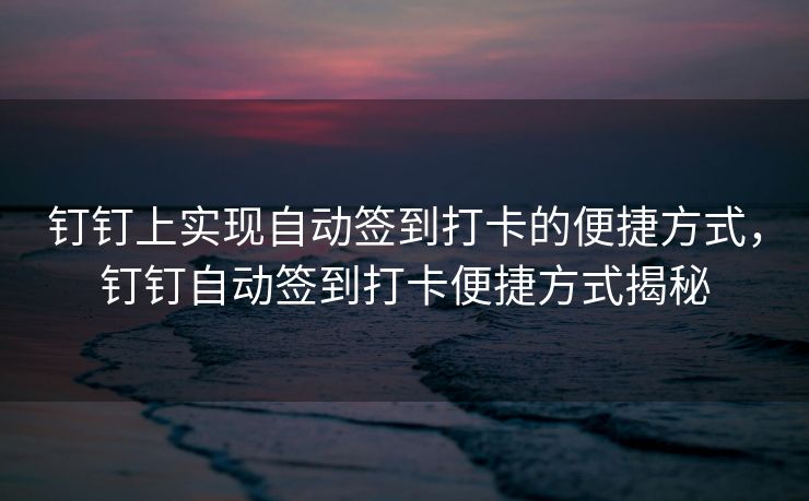钉钉上实现自动签到打卡的便捷方式，钉钉自动签到打卡便捷方式揭秘