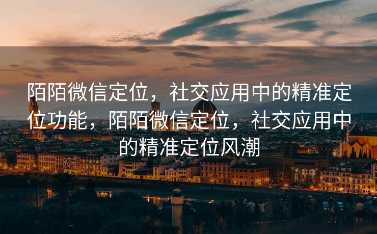 陌陌微信定位，社交应用中的精准定位功能，陌陌微信定位，社交应用中的精准定位风潮