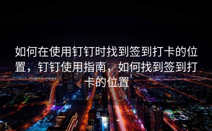 如何在使用钉钉时找到签到打卡的位置，钉钉使用指南，如何找到签到打卡的位置