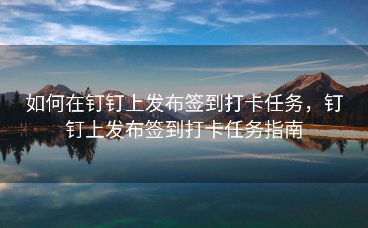 如何在钉钉上发布签到打卡任务，钉钉上发布签到打卡任务指南