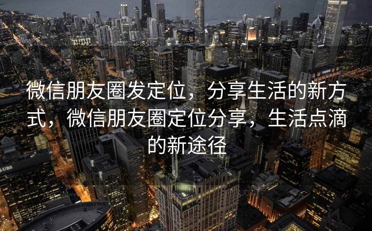 微信朋友圈发定位，分享生活的新方式，微信朋友圈定位分享，生活点滴的新途径