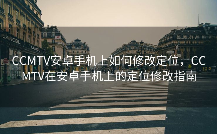 CCMTV安卓手机上如何修改定位，CCMTV在安卓手机上的定位修改指南