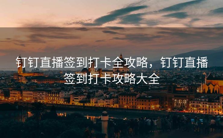 钉钉直播签到打卡全攻略，钉钉直播签到打卡攻略大全