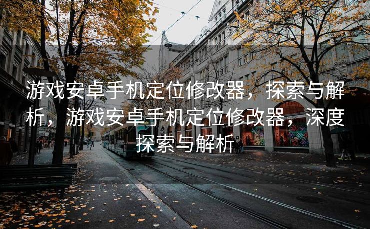 游戏安卓手机定位修改器，探索与解析，游戏安卓手机定位修改器，深度探索与解析