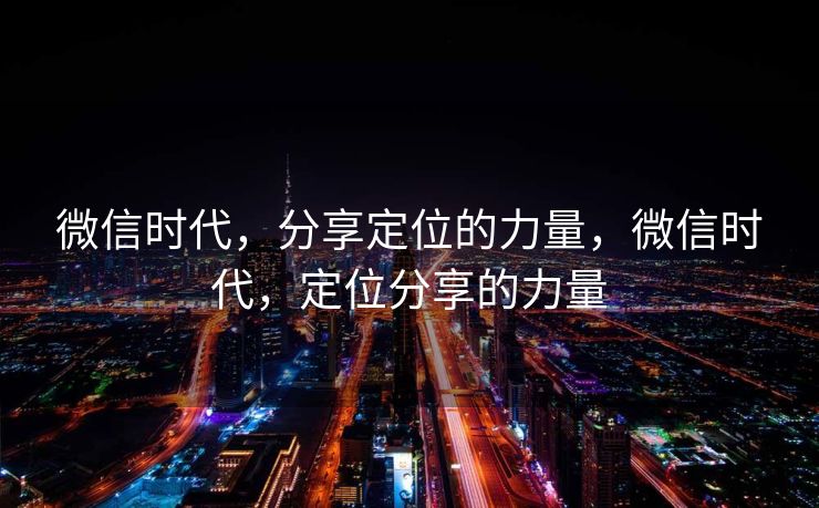 微信时代，分享定位的力量，微信时代，定位分享的力量