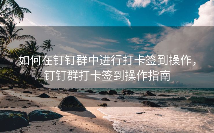如何在钉钉群中进行打卡签到操作，钉钉群打卡签到操作指南