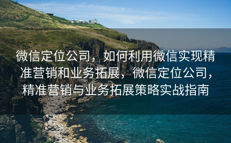 微信定位公司，如何利用微信实现精准营销和业务拓展，微信定位公司，精准营销与业务拓展策略实战指南
