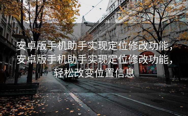 安卓版手机助手实现定位修改功能，安卓版手机助手实现定位修改功能，轻松改变位置信息
