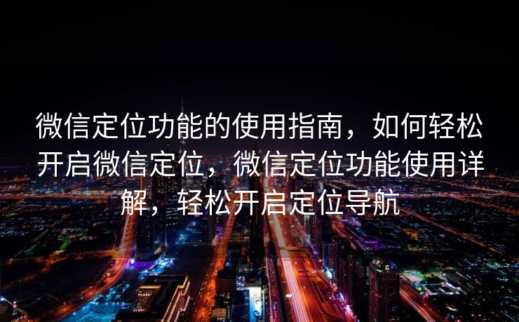 微信定位功能的使用指南，如何轻松开启微信定位，微信定位功能使用详解，轻松开启定位导航