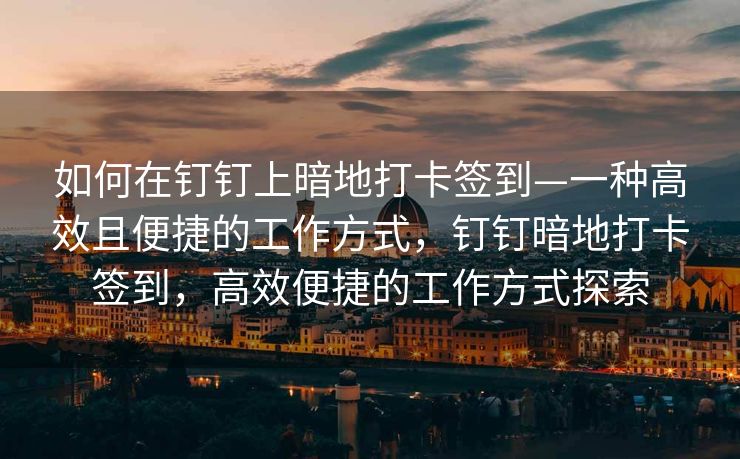 如何在钉钉上暗地打卡签到—一种高效且便捷的工作方式，钉钉暗地打卡签到，高效便捷的工作方式探索