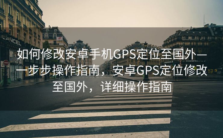 如何修改安卓手机GPS定位至国外—一步步操作指南，安卓GPS定位修改至国外，详细操作指南