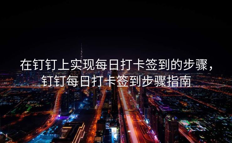 在钉钉上实现每日打卡签到的步骤，钉钉每日打卡签到步骤指南