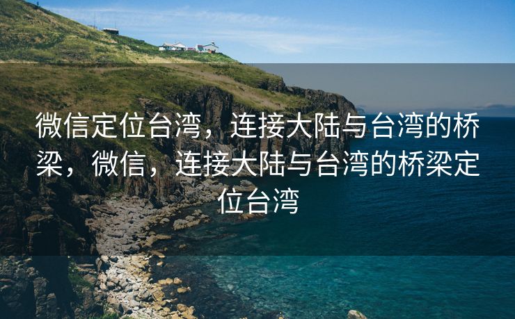 微信定位台湾，连接大陆与台湾的桥梁，微信，连接大陆与台湾的桥梁定位台湾