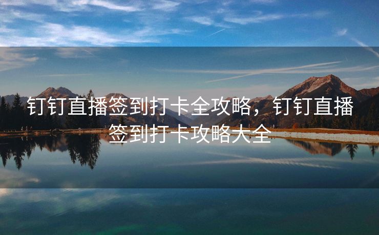 钉钉直播签到打卡全攻略，钉钉直播签到打卡攻略大全