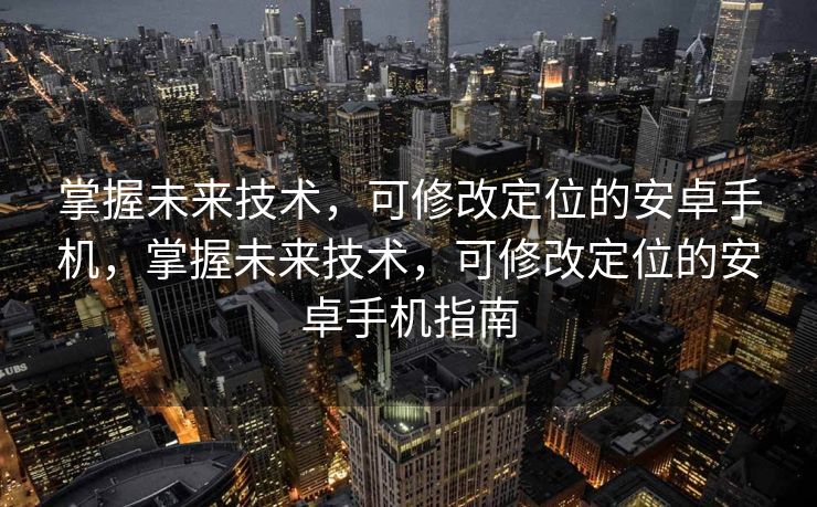 掌握未来技术，可修改定位的安卓手机，掌握未来技术，可修改定位的安卓手机指南