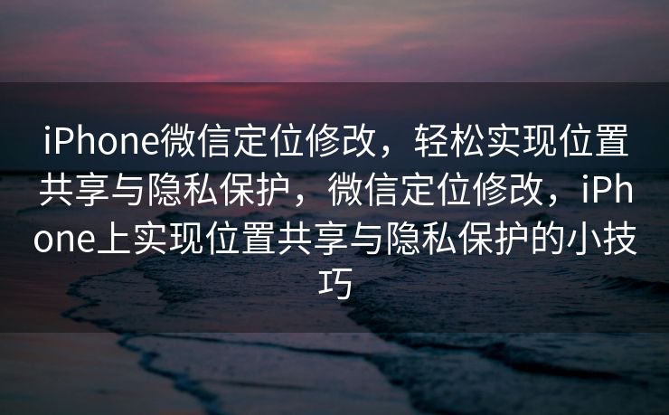 iPhone微信定位修改，轻松实现位置共享与隐私保护，微信定位修改，iPhone上实现位置共享与隐私保护的小技巧