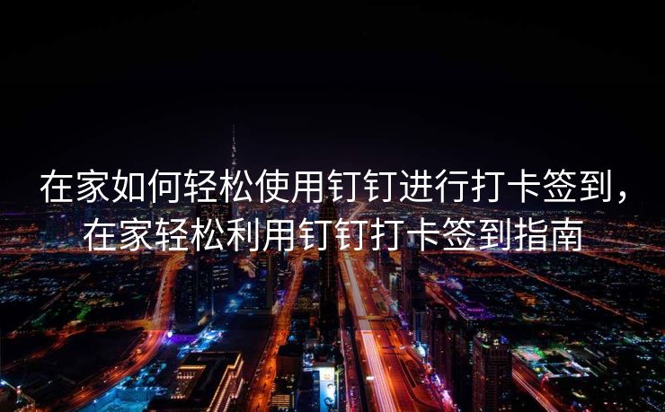 在家如何轻松使用钉钉进行打卡签到，在家轻松利用钉钉打卡签到指南