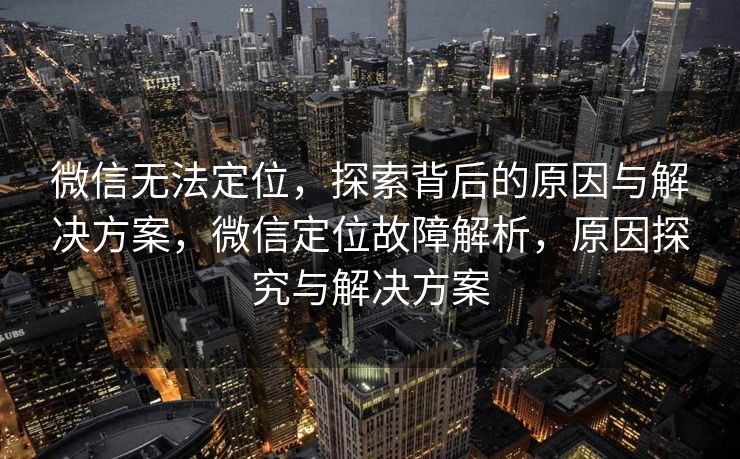 微信无法定位，探索背后的原因与解决方案，微信定位故障解析，原因探究与解决方案
