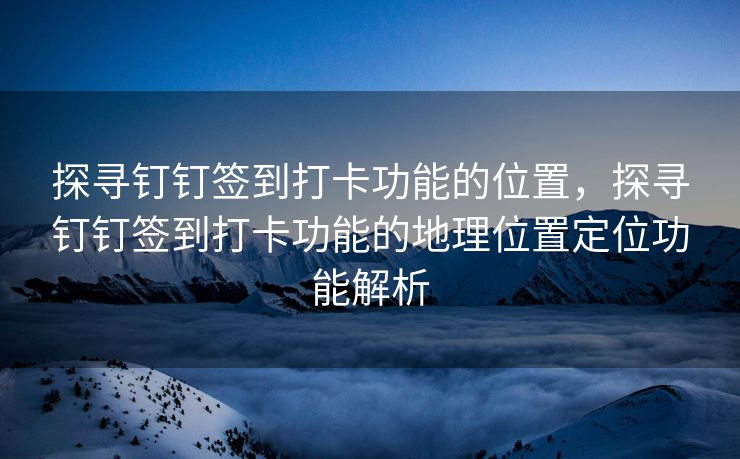 探寻钉钉签到打卡功能的位置，探寻钉钉签到打卡功能的地理位置定位功能解析