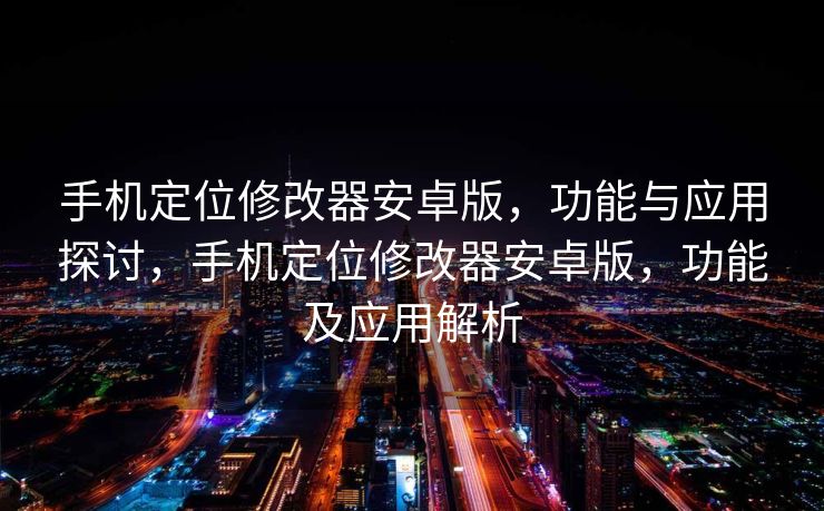 手机定位修改器安卓版，功能与应用探讨，手机定位修改器安卓版，功能及应用解析