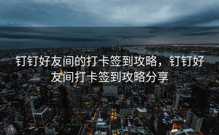 钉钉好友间的打卡签到攻略，钉钉好友间打卡签到攻略分享