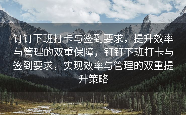 钉钉下班打卡与签到要求，提升效率与管理的双重保障，钉钉下班打卡与签到要求，实现效率与管理的双重提升策略