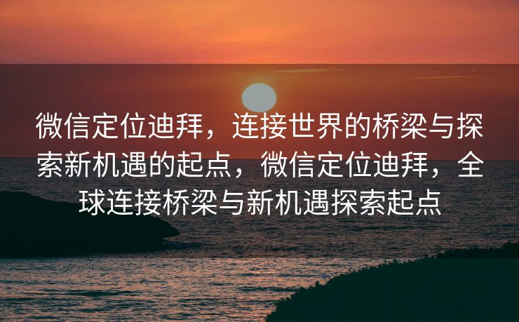 微信定位迪拜，连接世界的桥梁与探索新机遇的起点，微信定位迪拜，全球连接桥梁与新机遇探索起点