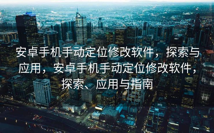 安卓手机手动定位修改软件，探索与应用，安卓手机手动定位修改软件，探索、应用与指南