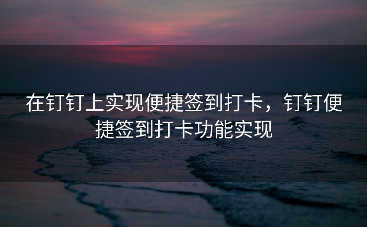 在钉钉上实现便捷签到打卡，钉钉便捷签到打卡功能实现