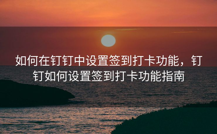 如何在钉钉中设置签到打卡功能，钉钉如何设置签到打卡功能指南