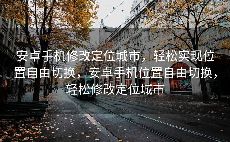 安卓手机修改定位城市，轻松实现位置自由切换，安卓手机位置自由切换，轻松修改定位城市
