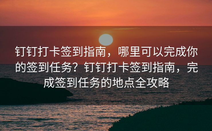 钉钉打卡签到指南，哪里可以完成你的签到任务？钉钉打卡签到指南，完成签到任务的地点全攻略