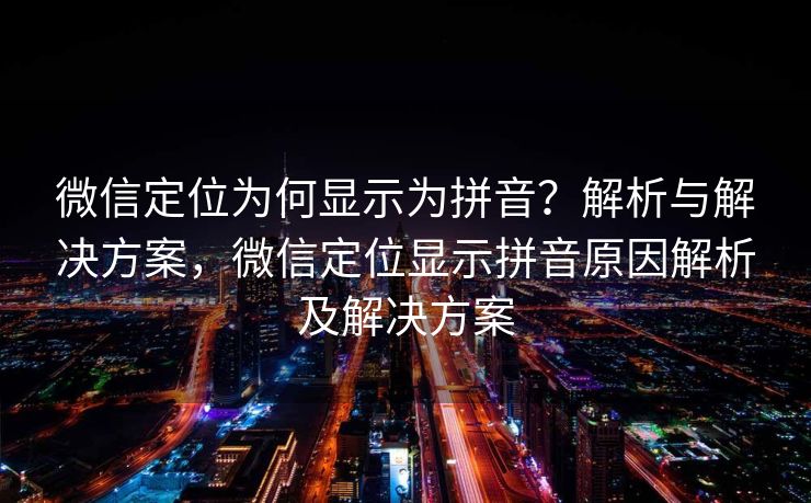 微信定位为何显示为拼音？解析与解决方案，微信定位显示拼音原因解析及解决方案