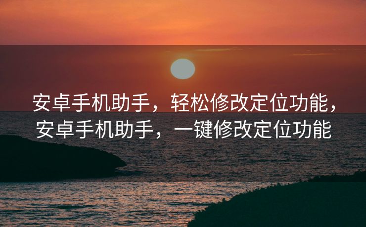 安卓手机助手，轻松修改定位功能，安卓手机助手，一键修改定位功能