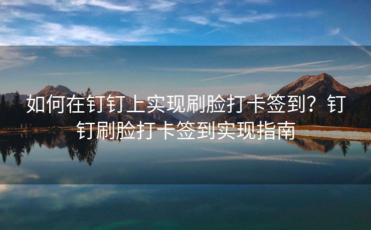 如何在钉钉上实现刷脸打卡签到？钉钉刷脸打卡签到实现指南