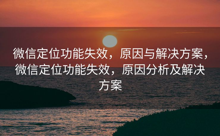 微信定位功能失效，原因与解决方案，微信定位功能失效，原因分析及解决方案