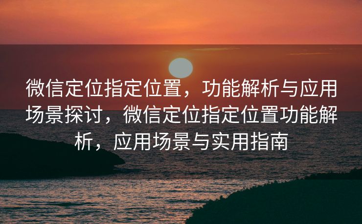 微信定位指定位置，功能解析与应用场景探讨，微信定位指定位置功能解析，应用场景与实用指南