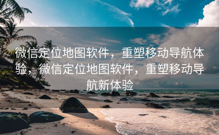 微信定位地图软件，重塑移动导航体验，微信定位地图软件，重塑移动导航新体验