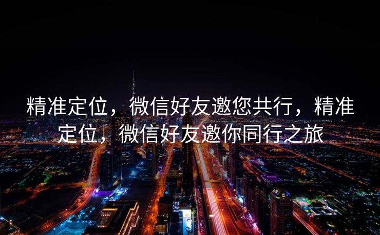 精准定位，微信好友邀您共行，精准定位，微信好友邀你同行之旅