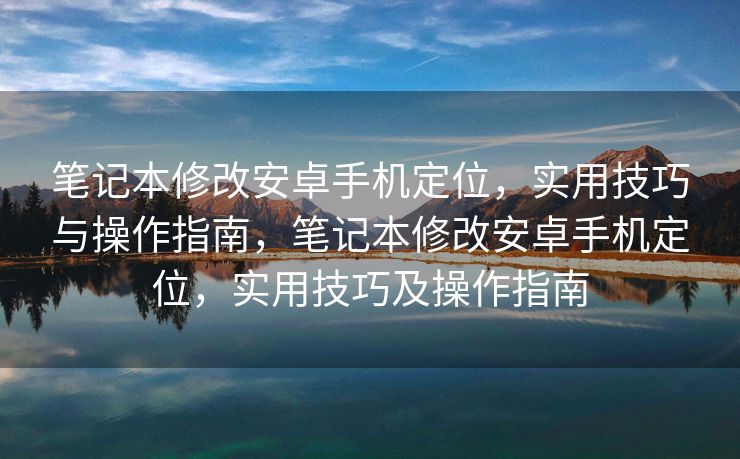 笔记本修改安卓手机定位，实用技巧与操作指南，笔记本修改安卓手机定位，实用技巧及操作指南