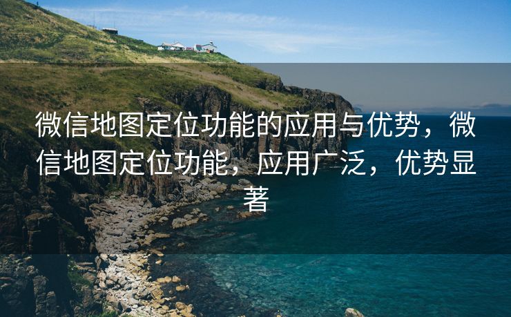 微信地图定位功能的应用与优势，微信地图定位功能，应用广泛，优势显著