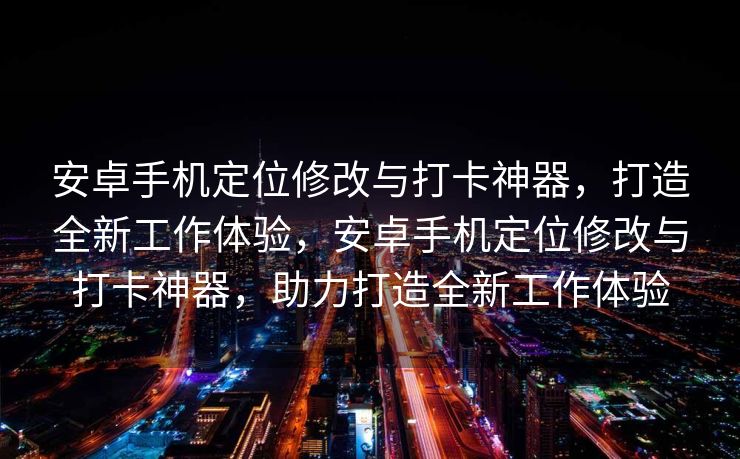 安卓手机定位修改与打卡神器，打造全新工作体验，安卓手机定位修改与打卡神器，助力打造全新工作体验