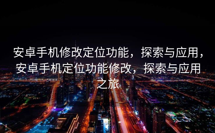 安卓手机修改定位功能，探索与应用，安卓手机定位功能修改，探索与应用之旅