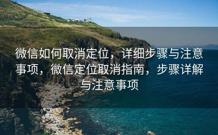 微信如何取消定位，详细步骤与注意事项，微信定位取消指南，步骤详解与注意事项