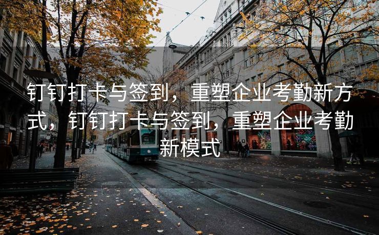 钉钉打卡与签到，重塑企业考勤新方式，钉钉打卡与签到，重塑企业考勤新模式