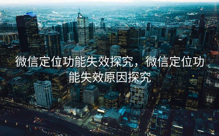 微信定位功能失效探究，微信定位功能失效原因探究