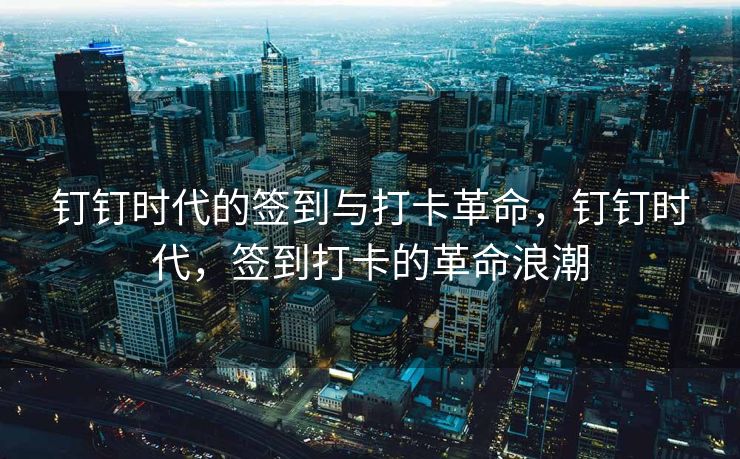 钉钉时代的签到与打卡革命，钉钉时代，签到打卡的革命浪潮
